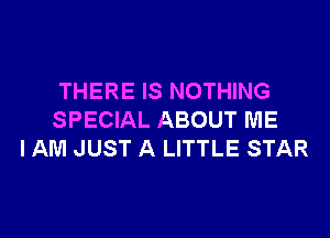 THERE IS NOTHING

SPECIAL ABOUT ME
I AM JUST A LITTLE STAR