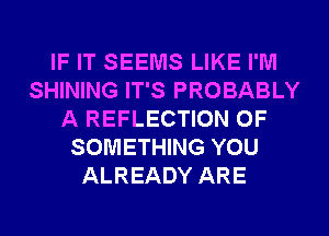 IF IT SEEMS LIKE I'M
SHINING IT'S PROBABLY
A REFLECTION 0F
SOMETHING YOU
ALREADY ARE