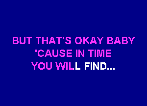 BUT THAT'S OKAY BABY

'CAUSE IN TIME
YOU WILL FIND...