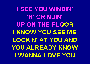 I SEE YOU WINDIN'
'N' GRINDIN'
UP ON THE FLOOR
IKNOW YOU SEE ME
LOOKIN' AT YOU AND
YOU ALREADY KNOW
I WANNA LOVE YOU