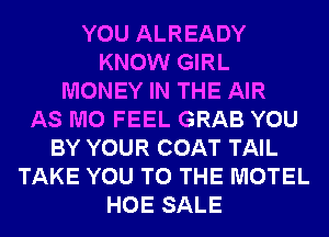 YOU ALREADY
KNOW GIRL
MONEY IN THE AIR
AS M0 FEEL GRAB YOU
BY YOUR COAT TAIL
TAKE YOU TO THE MOTEL
HOE SALE