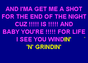 AND I'MA GET ME A SHOT
FOR THE END OF THE NIGHT
CUZ !!!!! IS H!!! AND
BABY YOU'RE !!!!! FOR LIFE
I SEE YOU WINDIN' '

'N' GRINDIN'