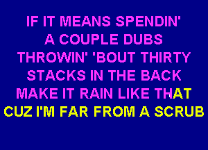 IF IT MEANS SPENDIN'

A COUPLE DUBS
THROWIN' 'BOUT THIRTY
STACKS IN THE BACK
MAKE IT RAIN LIKE THAT
CUZ I'M FAR FROM A SCRUB