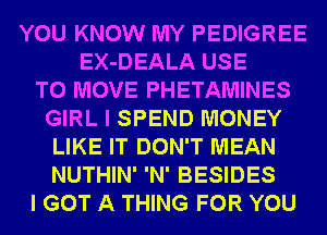 YOU KNOW MY PEDIGREE
EX-DEALA USE
TO MOVE PHETAMINES
GIRL I SPEND MONEY
LIKE IT DON'T MEAN
NUTHIN' 'N' BESIDES
I GOT A THING FOR YOU