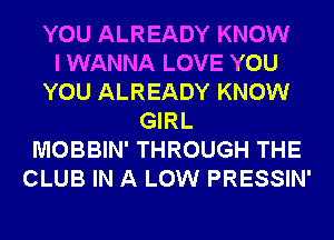 YOU ALREADY KNOW
I WANNA LOVE YOU
YOU ALREADY KNOW
GIRL
MOBBIN' THROUGH THE
CLUB IN A LOW PRESSIN'