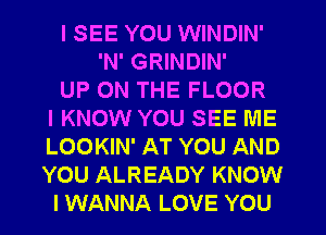 I SEE YOU WINDIN'
'N' GRINDIN'
UP ON THE FLOOR
IKNOW YOU SEE ME
LOOKIN' AT YOU AND
YOU ALREADY KNOW
I WANNA LOVE YOU