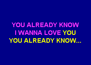 YOU ALREADY KNOW

I WANNA LOVE YOU
YOU ALREADY KNOW...