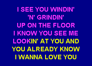 I SEE YOU WINDIN'
'N' GRINDIN'
UP ON THE FLOOR
IKNOW YOU SEE ME
LOOKIN' AT YOU AND
YOU ALREADY KNOW
I WANNA LOVE YOU