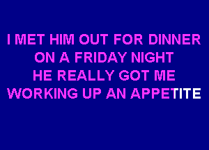 I MET HIM OUT FOR DINNER
ON A FRIDAY NIGHT
HE REALLY GOT ME
WORKING UP AN APPETITE