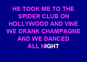 HE TOOK ME TO THE
SPIDER CLUB 0N
HOLLYWOOD AND VINE
WE DRANK CHAMPAGNE
AND WE DANCED
ALL NIGHT