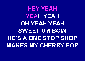 HEY YEAH
YEAH YEAH
OH YEAH YEAH
SWEET UM BOW
HE'S A ONE STOP SHOP
MAKES MY CHERRY POP