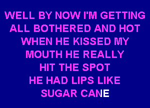 WELL BY NOW I'M GETTING
ALL BOTHERED AND HOT
WHEN HE KISSED MY
MOUTH HE REALLY
HIT THE SPOT
HE HAD LIPS LIKE
SUGAR CANE