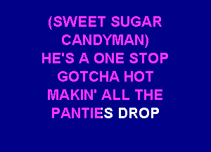 (SWEET SUGAR
CANDYMAN)
HE'S A ONE STOP

GOTCHA HOT
MAKIN' ALL THE
PANTIES DROP