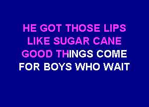 HE GOT THOSE LIPS
LIKE SUGAR CANE
GOOD THINGS COME
FOR BOYS WHO WAIT