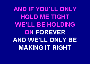 AND IF YOU'LL ONLY
HOLD ME TIGHT
WE'LL BE HOLDING
ON FOREVER
AND WE'LL ONLY BE
MAKING IT RIGHT