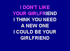 I DON'T LIKE
YOUR GIRLFRIEND
ITHINK YOU NEED

A NEW ONE
I COULD BE YOUR
GIRLFRIEND