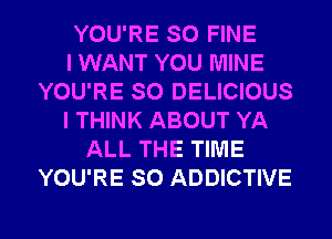 YOU'RE SO FINE
I WANT YOU MINE
YOU'RE SO DELICIOUS
I THINK ABOUT YA
ALL THE TIME
YOU'RE SO ADDICTIVE