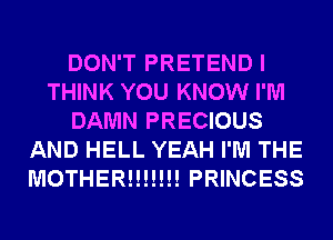 DON'T PRETEND I
THINK YOU KNOW I'M
DAMN PRECIOUS
AND HELL YEAH I'M THE
MOTHER!!!!!!! PRINCESS