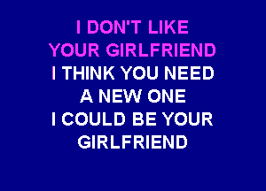 I DON'T LIKE
YOUR GIRLFRIEND
ITHINK YOU NEED

A NEW ONE
I COULD BE YOUR
GIRLFRIEND