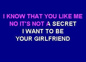 I KNOW THAT YOU LIKE ME
N0 IT'S NOT A SECRET
IWANT TO BE
YOUR GIRLFRIEND