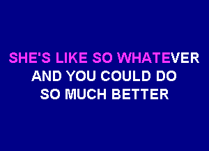 SHE'S LIKE SO WHATEVER
AND YOU COULD DO
SO MUCH BETTER