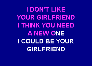 I DON'T LIKE
YOUR GIRLFRIEND
ITHINK YOU NEED

A NEW ONE
I COULD BE YOUR
GIRLFRIEND