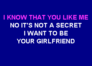 I KNOW THAT YOU LIKE ME
N0 IT'S NOT A SECRET
IWANT TO BE
YOUR GIRLFRIEND