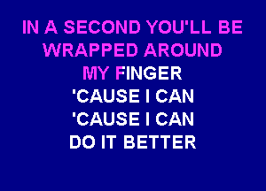 IN A SECOND YOU'LL BE
WRAPPED AROUND
MY FINGER
'CAUSE I CAN
'CAUSE I CAN
DO IT BETTER