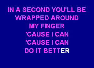 IN A SECOND YOU'LL BE
WRAPPED AROUND
MY FINGER
'CAUSE I CAN
'CAUSE I CAN
DO IT BETTER