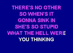 THERE'S NO OTHER
SO WHEN'S IT
GONNA SINK IN
SHE'S SO STUPID
WHAT THE HELL WERE
YOU THINKING