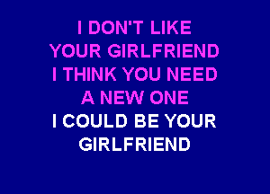 I DON'T LIKE
YOUR GIRLFRIEND
ITHINK YOU NEED

A NEW ONE
I COULD BE YOUR
GIRLFRIEND