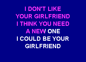 I DON'T LIKE
YOUR GIRLFRIEND
ITHINK YOU NEED

A NEW ONE
I COULD BE YOUR
GIRLFRIEND