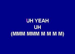UH YEAH

UH
(MMM MMM M WI M WI)