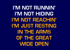 I'M NOT RUNNIN'
I'M NOT HIDING
I'M NOT REACHIN'
I'M JUST RESTING
IN THE ARMS
OF THE GREAT

VUIDE OPEN l