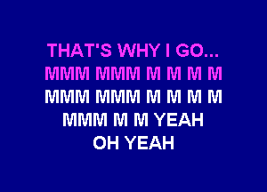 THAT'S WHY I GO...
MMM MMM M NI M M

MMM MMWI WI WI M M
MMM M M YEAH
OH YEAH