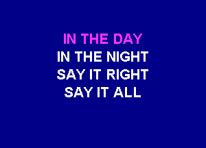 IN THE DAY
IN THE NIGHT

SAY IT RIGHT
SAY IT ALL
