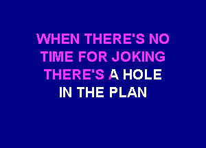 WHEN THERE'S NO
TIME FOR JOKING

THERE'S A HOLE
IN THE PLAN