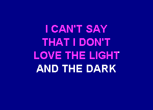 I CAN'T SAY
THAT I DON'T

LOVE THE LIGHT
AND THE DARK