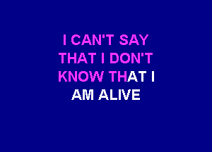 I CAN'T SAY
THAT I DON'T

KNOW THAT I
AM ALIVE