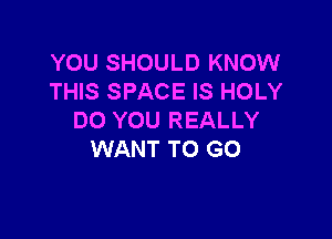 YOU SHOULD KNOW
THIS SPACE IS HOLY

DO YOU REALLY
WANT TO GO