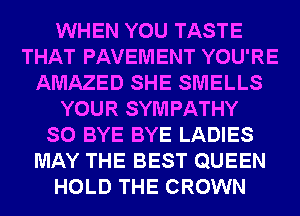 WHEN YOU TASTE
THAT PAVEMENT YOU'RE
AMAZED SHE SMELLS
YOUR SYM PATHY
SO BYE BYE LADIES
MAY THE BEST QUEEN
HOLD THE CROWN