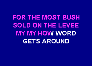 FOR THE MOST BUSH
SOLD ON THE LEVEE
MY MY HOW WORD
GETS AROUND