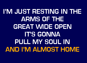 I'M JUST RESTING IN THE
ARMS OF THE
GREAT WIDE OPEN
ITS GONNA
PULL MY SOUL IN
AND I'M ALMOST HOME