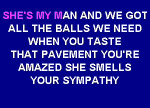 SHE'S MY MAN AND WE GOT
ALL THE BALLS WE NEED
WHEN YOU TASTE
THAT PAVEMENT YOU'RE
AMAZED SHE SMELLS
YOUR SYM PATHY