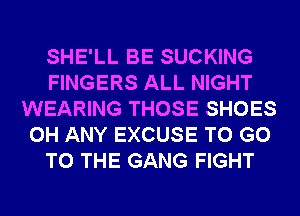 SHE'LL BE SUCKING
FINGERS ALL NIGHT
WEARING THOSE SHOES
0H ANY EXCUSE TO GO
TO THE GANG FIGHT