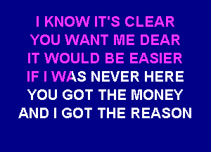 I KNOW IT'S CLEAR
YOU WANT ME DEAR
IT WOULD BE EASIER
IF I WAS NEVER HERE
YOU GOT THE MONEY

AND I GOT THE REASON
