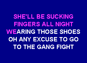 SHE'LL BE SUCKING
FINGERS ALL NIGHT
WEARING THOSE SHOES
0H ANY EXCUSE TO GO
TO THE GANG FIGHT