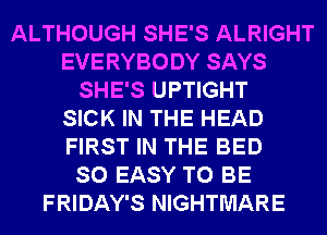 ALTHOUGH SHE'S ALRIGHT
EVERYBODY SAYS
SHE'S UPTIGHT
SICK IN THE HEAD
FIRST IN THE BED
SO EASY TO BE
FRIDAY'S NIGHTMARE