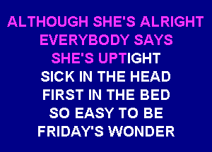 ALTHOUGH SHE'S ALRIGHT
EVERYBODY SAYS
SHE'S UPTIGHT
SICK IN THE HEAD
FIRST IN THE BED
SO EASY TO BE
FRIDAY'S WONDER