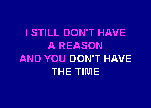 I STILL DON'T HAVE
A REASON

AND YOU DON'T HAVE
THE TIME